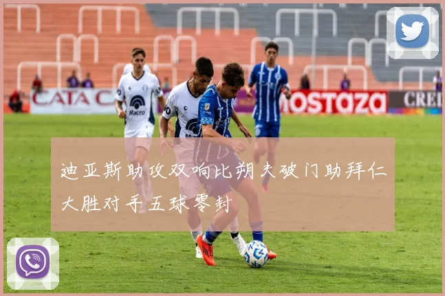 迪亚斯助攻双响比朔夫破门助拜仁大胜对手五球零封