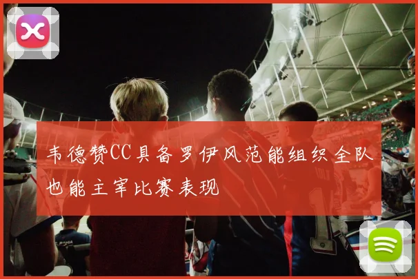 韦德赞CC具备罗伊风范能组织全队也能主宰比赛表现