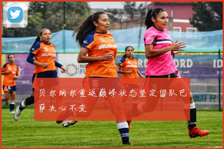 贝尔纳尔重返巅峰状态坚定留队巴萨决心不变