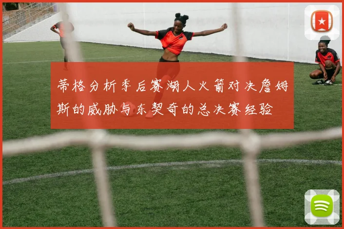 蒂格分析季后赛湖人火箭对决詹姆斯的威胁与东契奇的总决赛经验