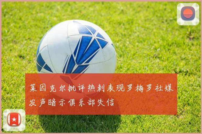 莱因克尔批评热刺表现罗梅罗社媒发声暗示俱乐部失信