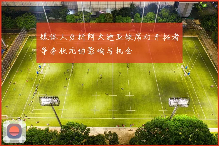 媒体人分析阿夫迪亚缺席对开拓者争夺状元的影响与机会