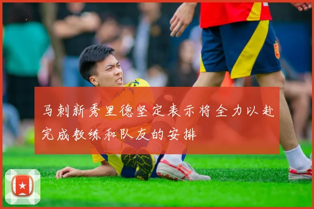 马刺新秀里德坚定表示将全力以赴完成教练和队友的安排