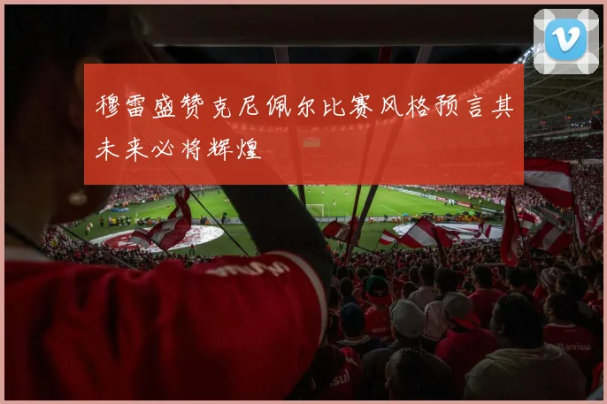 穆雷盛赞克尼佩尔比赛风格预言其未来必将辉煌