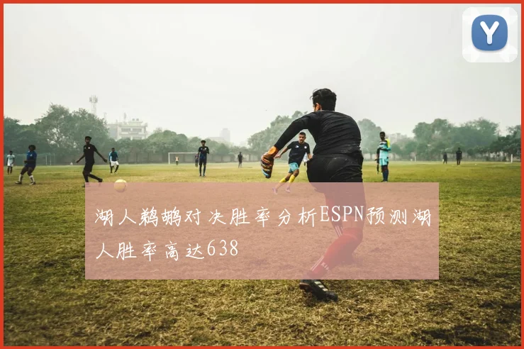 湖人鹈鹕对决胜率分析ESPN预测湖人胜率高达638