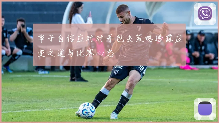 华子自信应对对手包夹策略透露应变之道与比赛心态