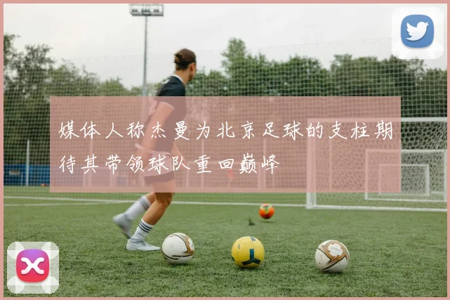 媒体人称杰曼为北京足球的支柱期待其带领球队重回巅峰