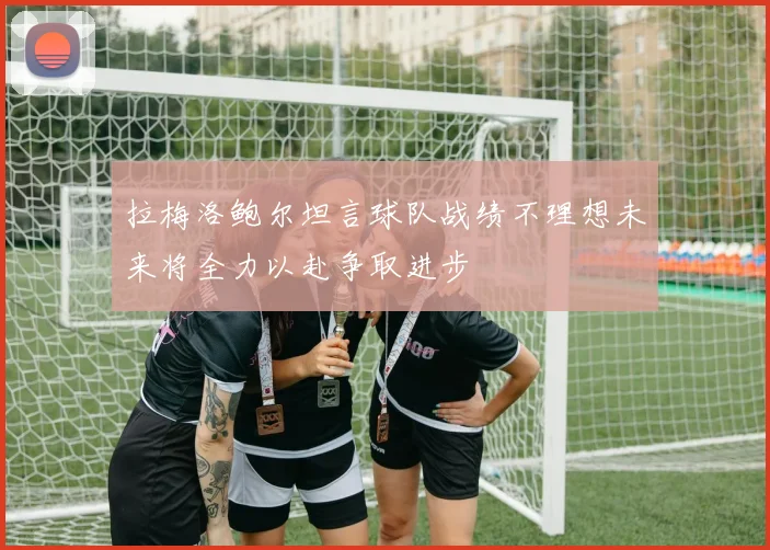 拉梅洛鲍尔坦言球队战绩不理想未来将全力以赴争取进步