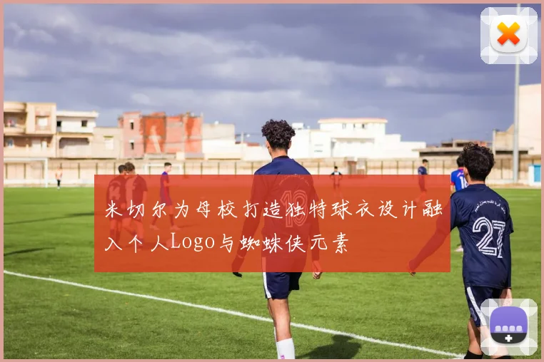 米切尔为母校打造独特球衣设计融入个人Logo与蜘蛛侠元素