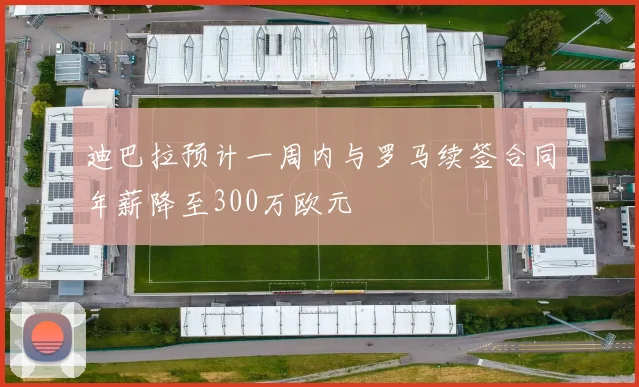 迪巴拉预计一周内与罗马续签合同年薪降至300万欧元